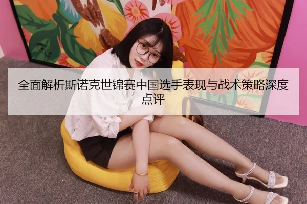 全面解析斯诺克世锦赛中国选手表现与战术策略深度点评